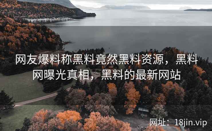 网友爆料称黑料竟然黑料资源，黑料网曝光真相，黑料的最新网站