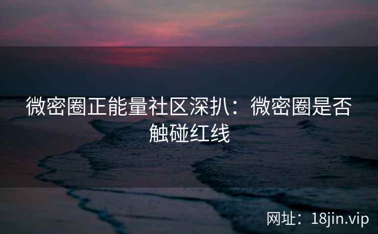 微密圈正能量社区深扒：微密圈是否触碰红线