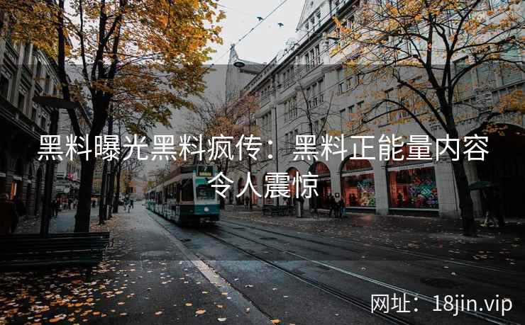 黑料曝光黑料疯传：黑料正能量内容令人震惊