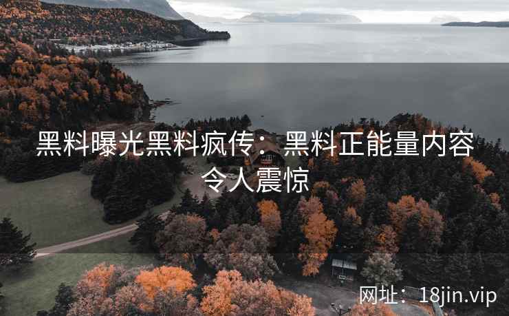 黑料曝光黑料疯传：黑料正能量内容令人震惊
