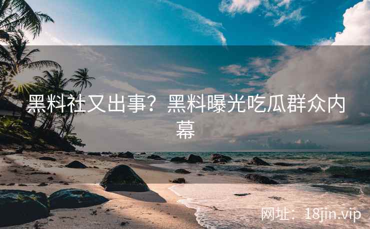 黑料社又出事？黑料曝光吃瓜群众内幕
