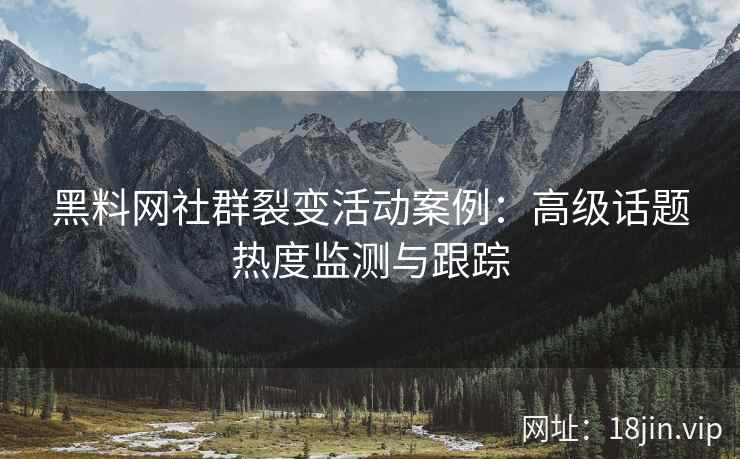 黑料网社群裂变活动案例：高级话题热度监测与跟踪