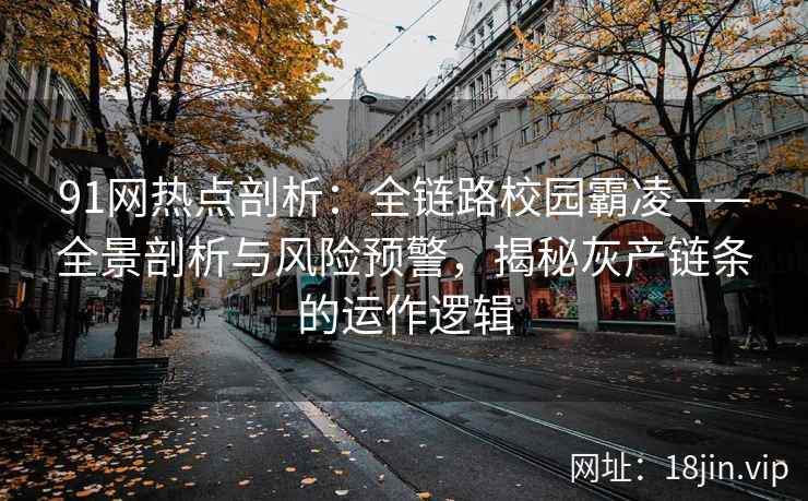 91网热点剖析：全链路校园霸凌——全景剖析与风险预警，揭秘灰产链条的运作逻辑