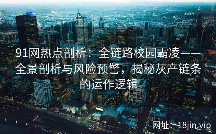 91网热点剖析：全链路校园霸凌——全景剖析与风险预警，揭秘灰产链条的运作逻辑