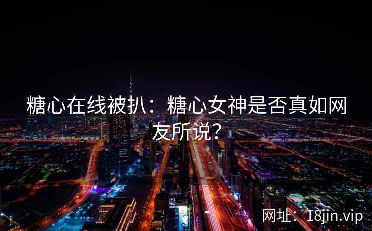 糖心在线被扒：糖心女神是否真如网友所说？