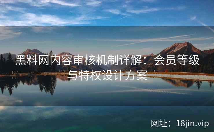 黑料网内容审核机制详解：会员等级与特权设计方案