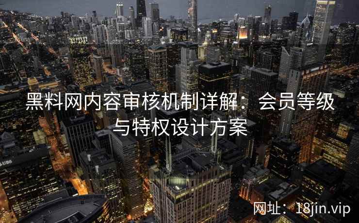 黑料网内容审核机制详解：会员等级与特权设计方案