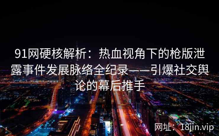 91网硬核解析：热血视角下的枪版泄露事件发展脉络全纪录——引爆社交舆论的幕后推手