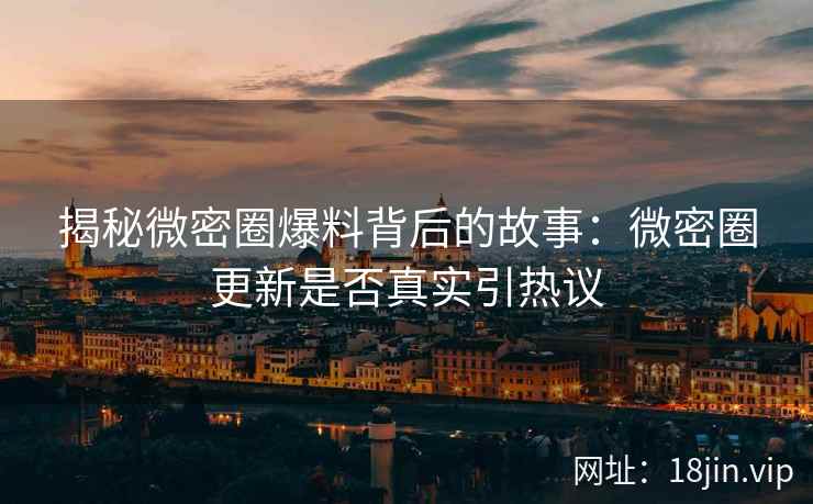 揭秘微密圈爆料背后的故事：微密圈更新是否真实引热议