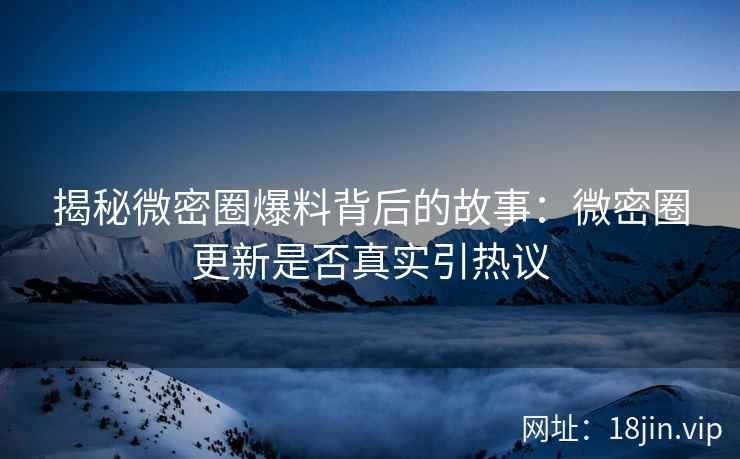 揭秘微密圈爆料背后的故事：微密圈更新是否真实引热议