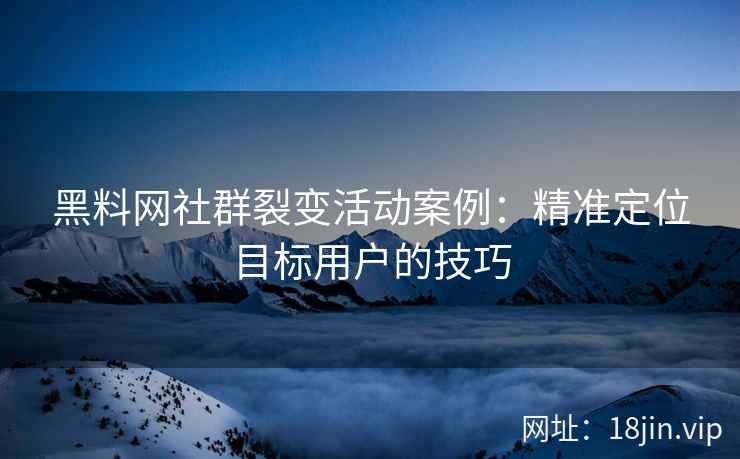 黑料网社群裂变活动案例：精准定位目标用户的技巧