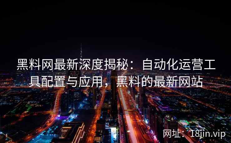 黑料网最新深度揭秘：自动化运营工具配置与应用，黑料的最新网站