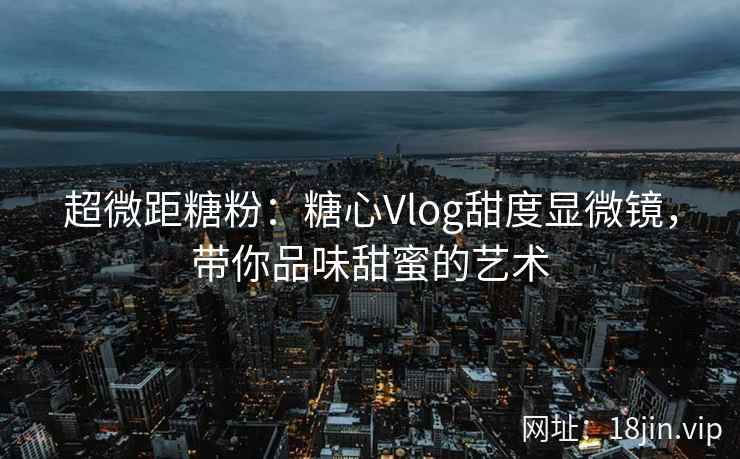 超微距糖粉：糖心Vlog甜度显微镜，带你品味甜蜜的艺术