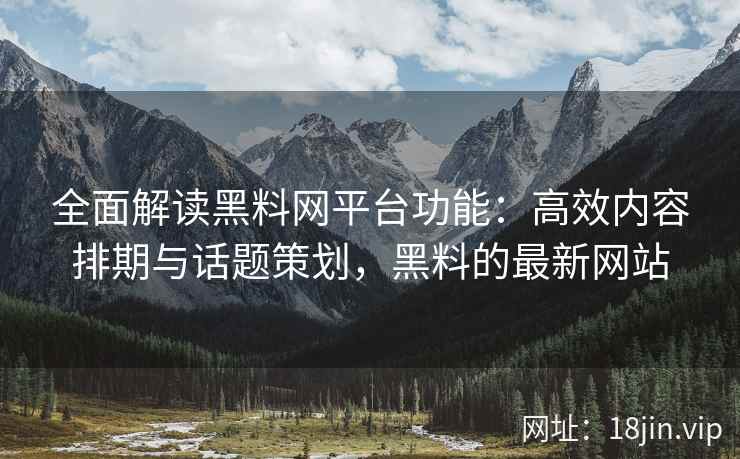 全面解读黑料网平台功能：高效内容排期与话题策划，黑料的最新网站