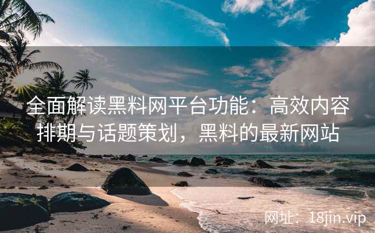 全面解读黑料网平台功能：高效内容排期与话题策划，黑料的最新网站
