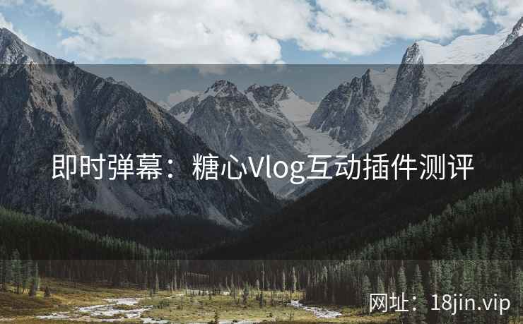 即时弹幕：糖心Vlog互动插件测评