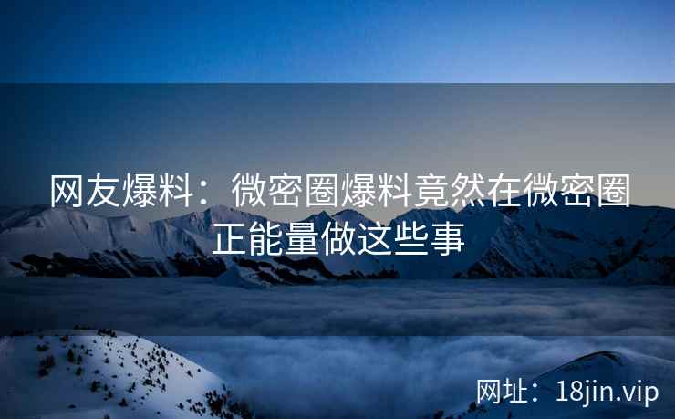 网友爆料：微密圈爆料竟然在微密圈正能量做这些事