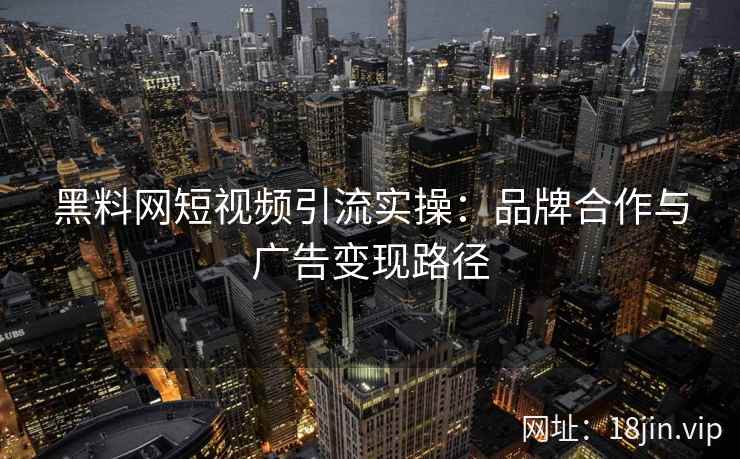 黑料网短视频引流实操：品牌合作与广告变现路径