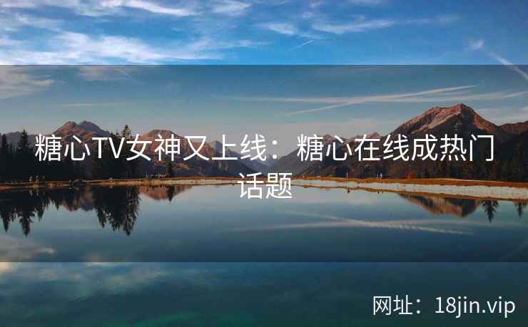 糖心TV女神又上线：糖心在线成热门话题