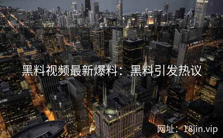 黑料视频最新爆料：黑料引发热议