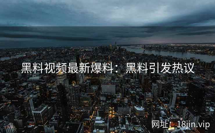 黑料视频最新爆料：黑料引发热议