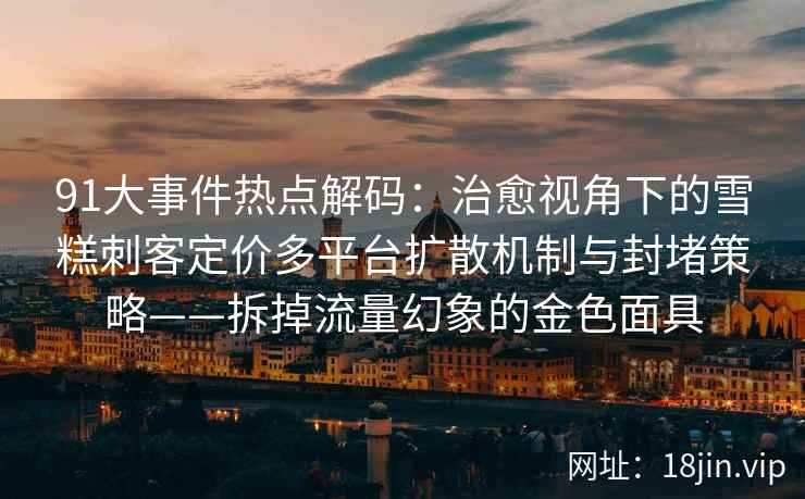 91大事件热点解码：治愈视角下的雪糕刺客定价多平台扩散机制与封堵策略——拆掉流量幻象的金色面具