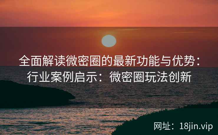 全面解读微密圈的最新功能与优势：行业案例启示：微密圈玩法创新