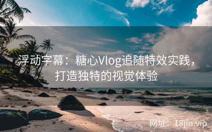 浮动字幕：糖心Vlog追随特效实践，打造独特的视觉体验