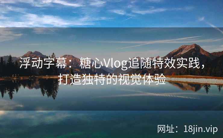 浮动字幕：糖心Vlog追随特效实践，打造独特的视觉体验