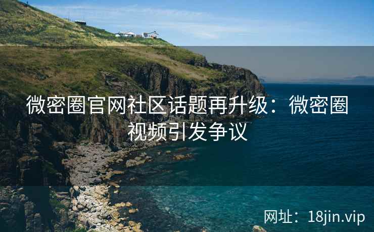 微密圈官网社区话题再升级：微密圈视频引发争议