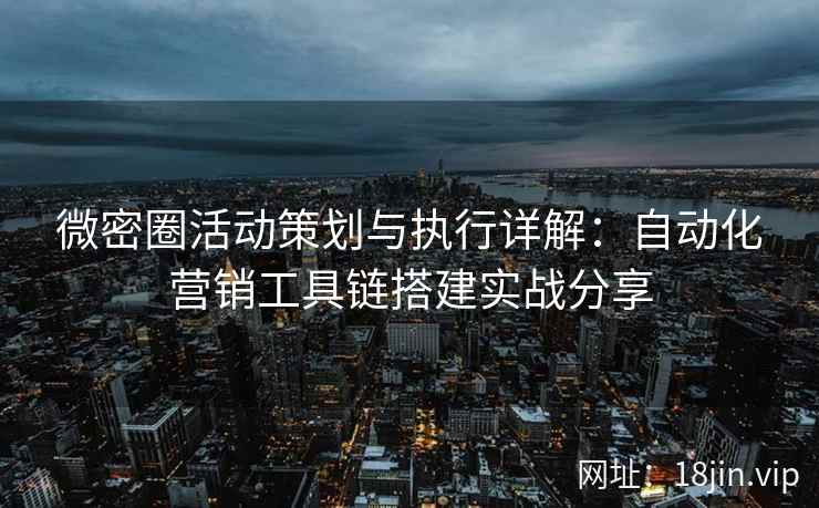 微密圈活动策划与执行详解：自动化营销工具链搭建实战分享