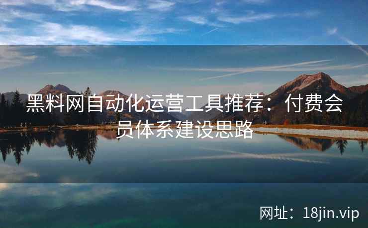 黑料网自动化运营工具推荐：付费会员体系建设思路