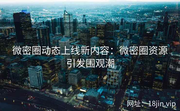 微密圈动态上线新内容：微密圈资源引发围观潮