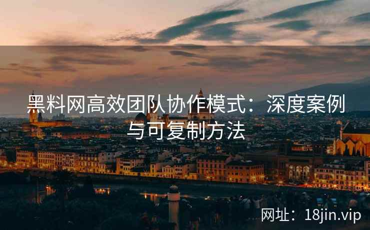 黑料网高效团队协作模式：深度案例与可复制方法