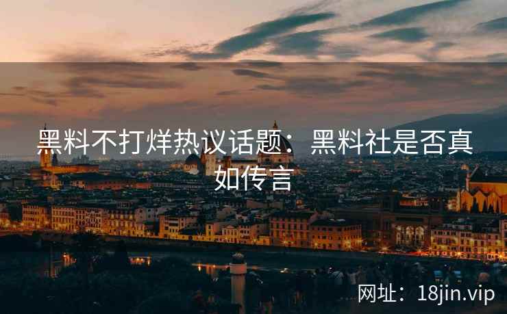 黑料不打烊热议话题：黑料社是否真如传言