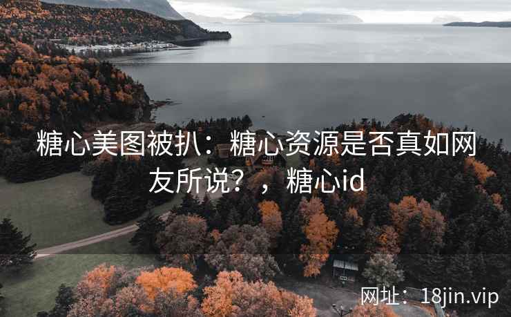 糖心美图被扒：糖心资源是否真如网友所说？，糖心id