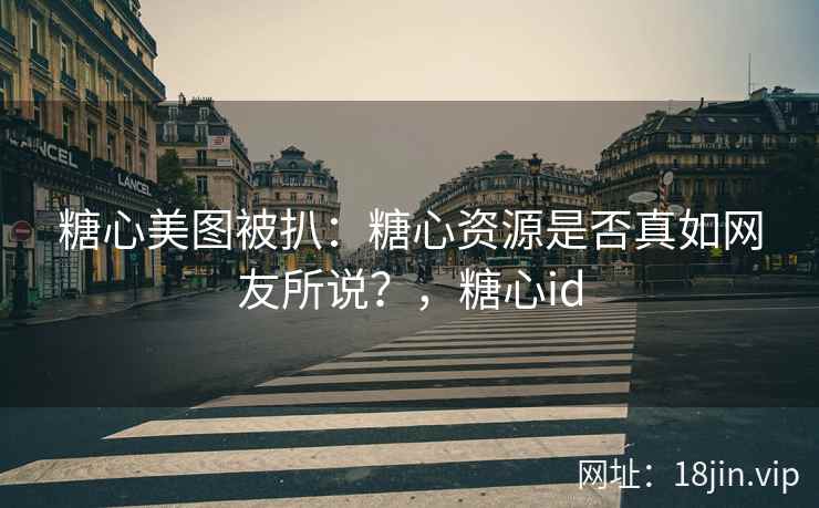 糖心美图被扒：糖心资源是否真如网友所说？，糖心id