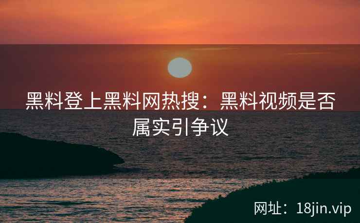 黑料登上黑料网热搜：黑料视频是否属实引争议