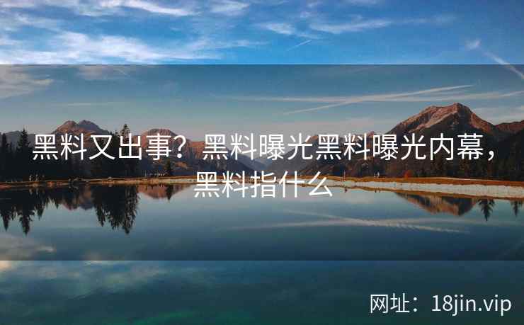 黑料又出事？黑料曝光黑料曝光内幕，黑料指什么