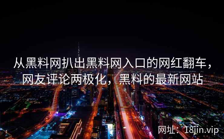 从黑料网扒出黑料网入口的网红翻车，网友评论两极化，黑料的最新网站