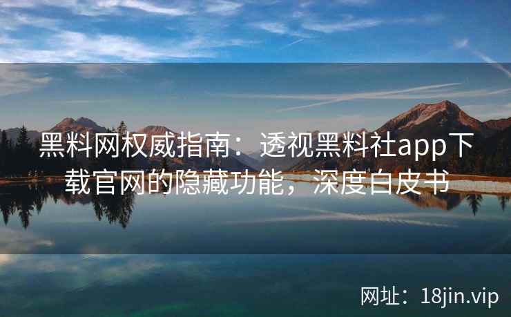 黑料网权威指南：透视黑料社app下载官网的隐藏功能，深度白皮书