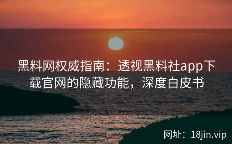 黑料网权威指南：透视黑料社app下载官网的隐藏功能，深度白皮书