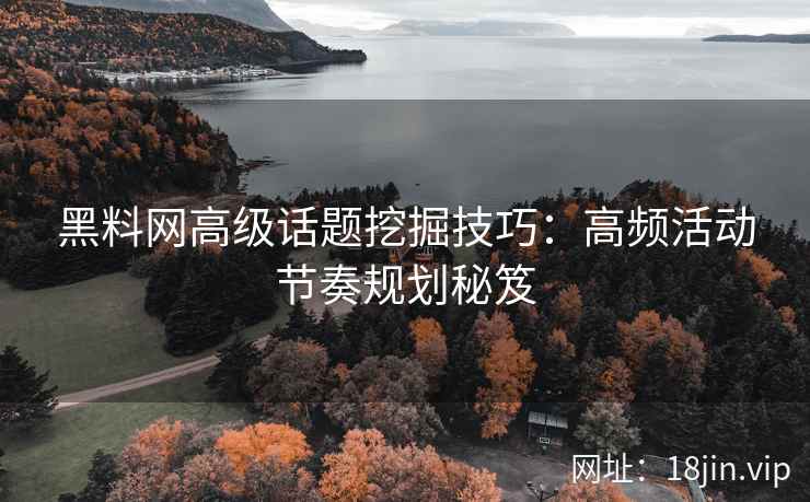 黑料网高级话题挖掘技巧：高频活动节奏规划秘笈