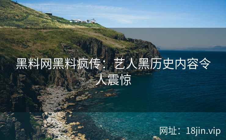 黑料网黑料疯传：艺人黑历史内容令人震惊