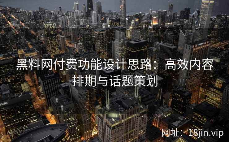 黑料网付费功能设计思路：高效内容排期与话题策划