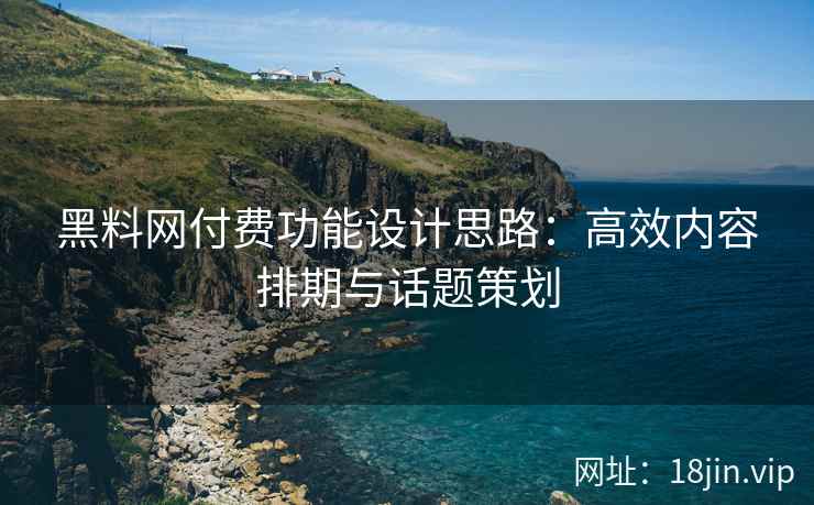 黑料网付费功能设计思路：高效内容排期与话题策划