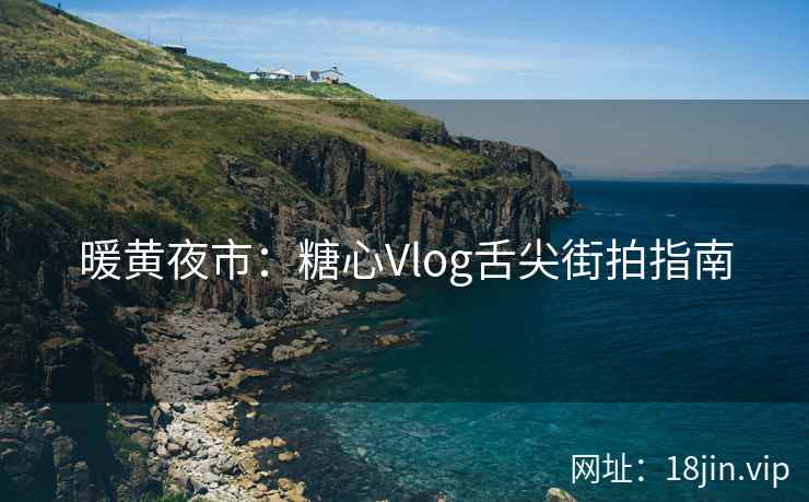 暖黄夜市：糖心Vlog舌尖街拍指南