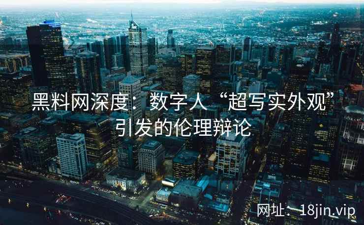 黑料网深度：数字人“超写实外观”引发的伦理辩论