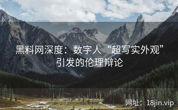 黑料网深度：数字人“超写实外观”引发的伦理辩论