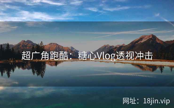 超广角跑酷：糖心Vlog透视冲击